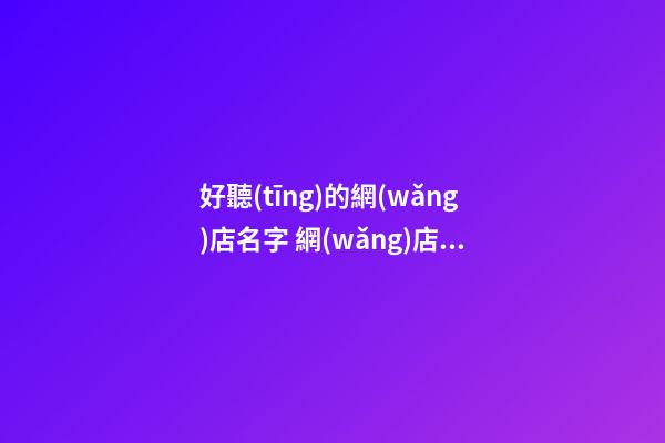 好聽(tīng)的網(wǎng)店名字 網(wǎng)店名叫什么比較吸引人-第1張-店鋪起名-玄機(jī)派